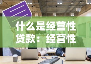 什么是经营性贷款：经营性贷款适用哪些企业场景