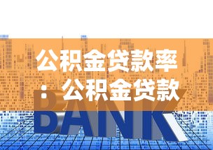 公积金贷款率：公积金贷款利率如何影响购房决策