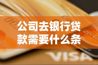 公司去银行贷款需要什么条件：企业申请银行贷款需满足哪些资质
