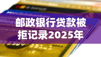 邮政银行贷款被拒记录2025年推荐：分享五个全部秒拒还有啥口子