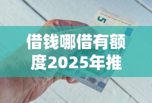 借钱哪借有额度2025年推荐：整合五个平台能不查征信直接看出来借款额度