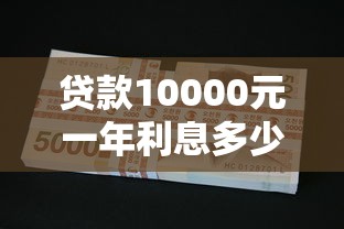 贷款10000元一年利息多少：1万元贷款年利息要还多少钱