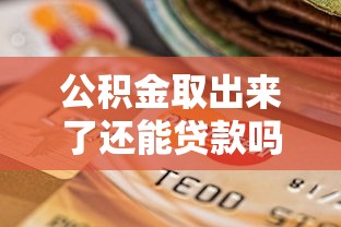 公积金取出来了还能贷款吗：提取公积金后是否影响贷款额度