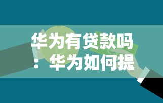 华为有贷款吗：华为如何提供消费金融服务