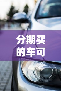 分期买的车可以贷款吗：按揭购车能否申请抵押贷款