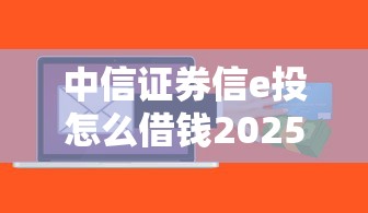 中信证券信e投怎么借钱2025年推荐？公布五个小微贷款平台