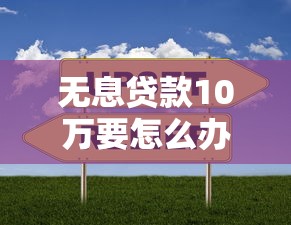 无息贷款10万要怎么办：如何申请10万元无息贷款