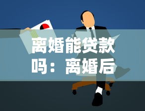 离婚能贷款吗：离婚后还能申请贷款吗