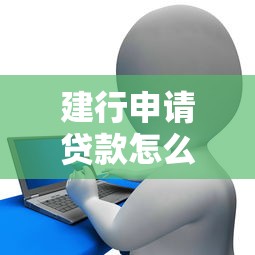 建行申请贷款怎么贷：建设银行贷款申请流程是什么
