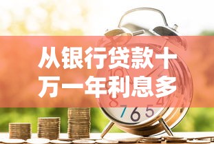 从银行贷款十万一年利息多少钱：贷款10万一年利息具体要还多少？