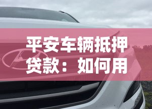 平安车辆抵押贷款：如何用爱车快速获得资金周转