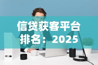 信贷获客平台排名：2025年哪些助贷平台最值得推荐