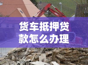 货车抵押贷款怎么办理：货车抵押贷款如何申请