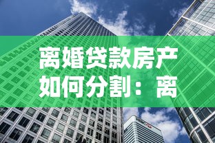 离婚贷款房产如何分割：离婚房贷未清如何分配房产