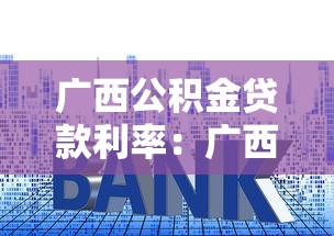 广西公积金贷款利率：广西最新公积金贷款利息是多少
