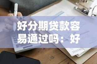 好分期贷款容易通过吗：好分期借款审批难度大吗