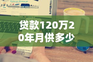 贷款120万20年月供多少：120万房贷20年月供如何计算