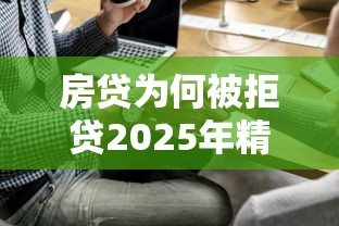 房贷为何被拒贷2025年精选？试试这五个网上平台好借钱