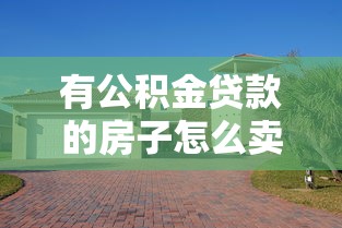 有公积金贷款的房子怎么卖：公积金贷款未结清如何出售房产