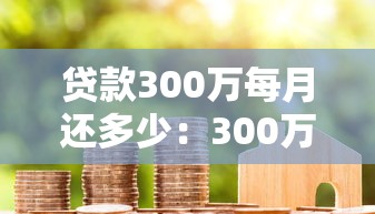 贷款300万每月还多少：300万房贷月供压力有多大