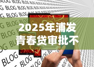 2025年浦发青春贷审批不通过？公布五个2025口子交流论坛最新