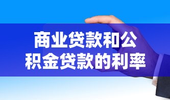 商业贷款和公积金贷款的利率：两种贷款哪种利率更划算