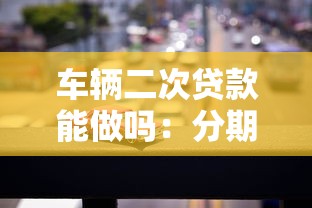 车辆二次贷款能做吗：分期车可否办理二次抵押贷款