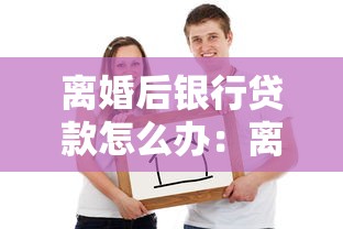 离婚后银行贷款怎么办：离婚时夫妻银行贷款如何分割