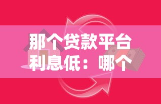 那个贷款平台利息低：哪个借贷平台利率更优惠