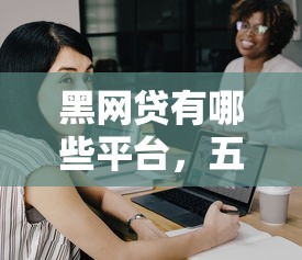 黑网贷有哪些平台，五大2025最新黑名单可以贷款的平台