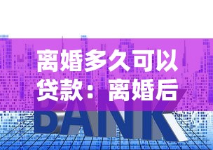 离婚多久可以贷款：离婚后何时能申请房贷