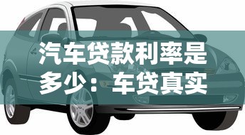 汽车贷款利率是多少：车贷真实年利率究竟有多高？