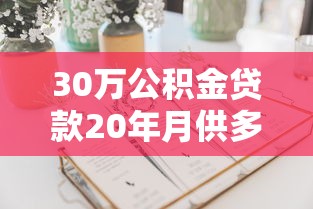 30万公积金贷款20年月供多少：公积金贷30万20年每月还款额是多少