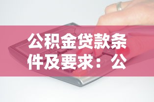 公积金贷款条件及要求：公积金贷款申请需要满足哪些标准