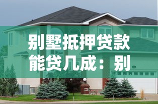 别墅抵押贷款能贷几成：别墅抵押贷款最高可贷多少比例