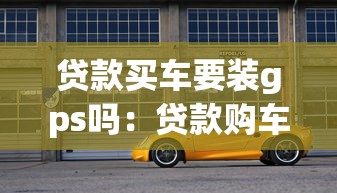 贷款买车要装gps吗：贷款购车必须安装GPS定位吗