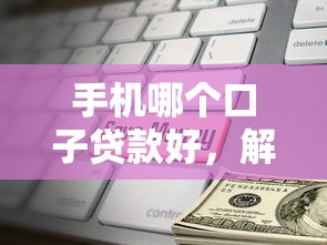 手机哪个口子贷款好，解答五家2025最新小额短期用钱平台好