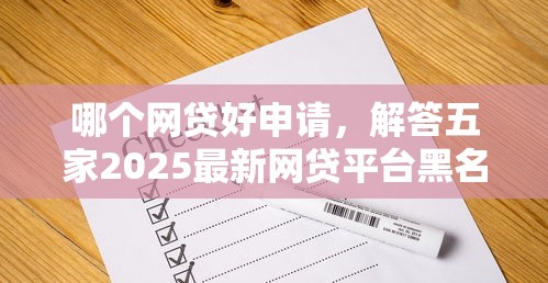 哪个网贷好申请，解答五家2025最新网贷平台黑名单