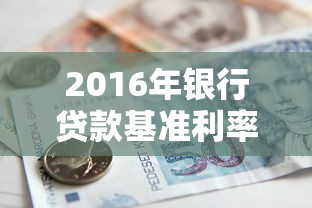 2016年银行贷款基准利率是多少：2016年银行各类贷款基准利率具体多少
