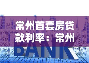 常州首套房贷款利率：常州房贷利率现在最低多少？