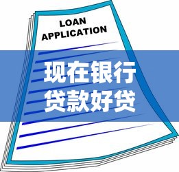 现在银行贷款好贷吗：2025年银行贷款审批难度如何