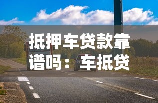 抵押车贷款靠谱吗：车抵贷真的安全无风险吗
