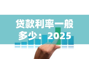 贷款利率一般多少：2025年各类贷款利息标准是多少
