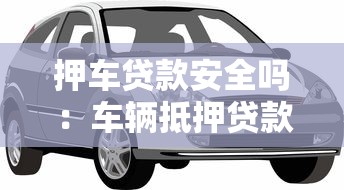 押车贷款安全吗：车辆抵押贷款是否存在安全隐患