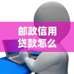 邮政信用贷款怎么办理：邮储信用贷申请条件与流程