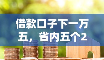 借款口子下一万五，省内五个2025最新贷款平台排名不分先后