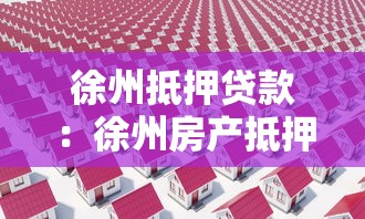 徐州抵押贷款：徐州房产抵押贷款常见问题有哪些