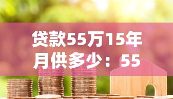 贷款55万15年月供多少：55万房贷15年月供利息多少