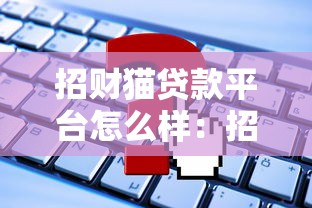招财猫贷款平台怎么样：招财猫平台的借贷服务靠谱吗