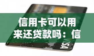 信用卡可以用来还贷款吗：信用卡还贷是否合规可行